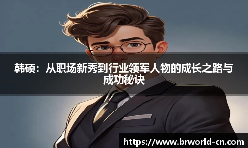韩硕：从职场新秀到行业领军人物的成长之路与成功秘诀