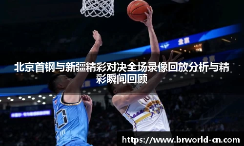 北京首钢与新疆精彩对决全场录像回放分析与精彩瞬间回顾
