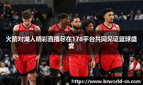 火箭对湖人精彩直播尽在178平台共同见证篮球盛宴